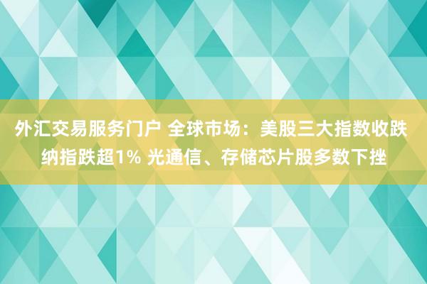 外汇交易服务门户 全球市场：美股三大指数收跌 纳指跌超1% 光通信、存储芯片股多数下挫