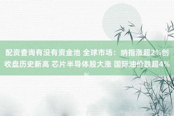 配资查询有没有资金池 全球市场：纳指涨超2%创收盘历史新高 芯片半导体股大涨 国际油价跌超4%