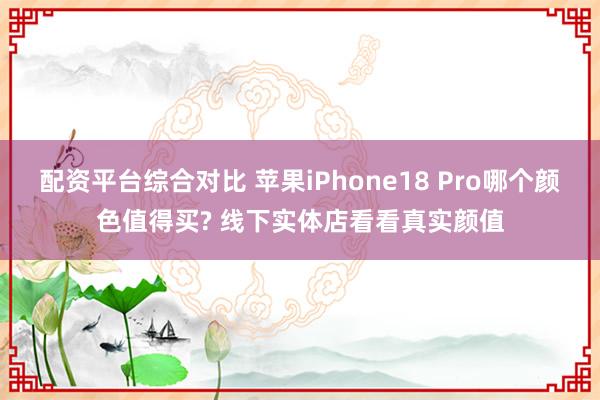 配资平台综合对比 苹果iPhone18 Pro哪个颜色值得买? 线下实体店看看真实颜值