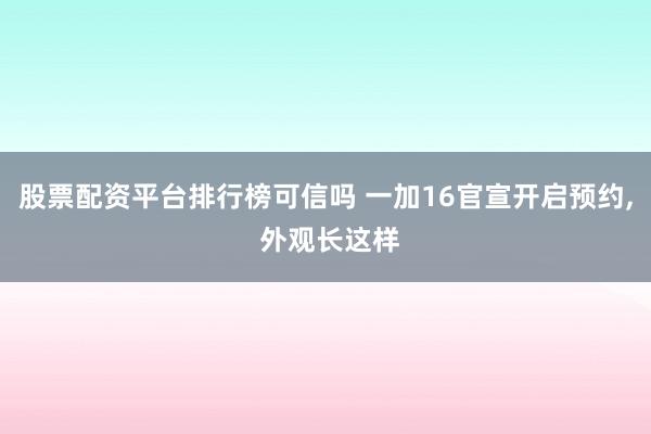 股票配资平台排行榜可信吗 一加16官宣开启预约, 外观长这样