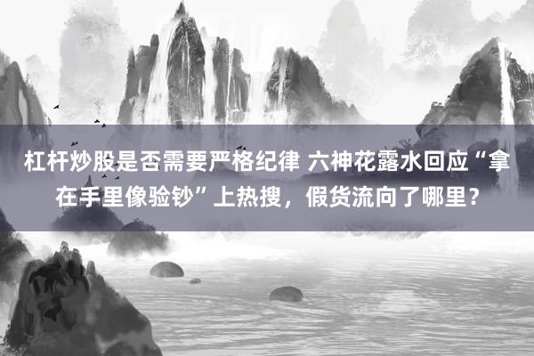 杠杆炒股是否需要严格纪律 六神花露水回应“拿在手里像验钞”上热搜，假货流向了哪里？