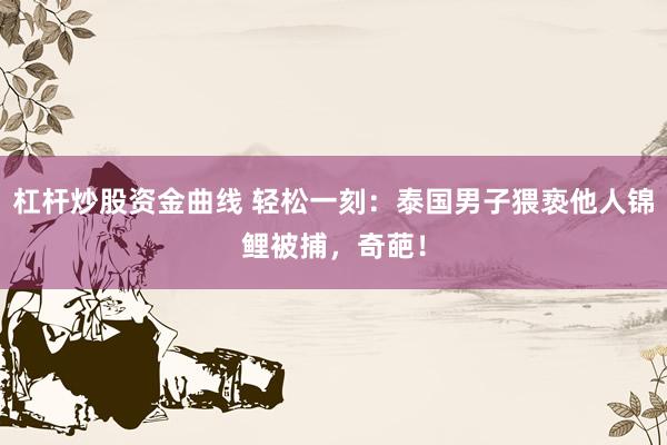 杠杆炒股资金曲线 轻松一刻：泰国男子猥亵他人锦鲤被捕，奇葩！