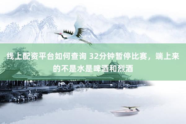 线上配资平台如何查询 32分钟暂停比赛，端上来的不是水是啤酒和烈酒