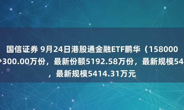 国信证券 9月24日港股通金融ETF鹏华（158000）份额减少300.00万份，最新份额5192.58万份，最新规模5414.31万元