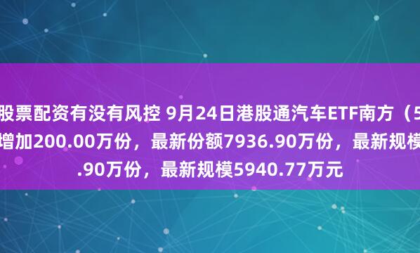 股票配资有没有风控 9月24日港股通汽车ETF南方（520680）份额增加200.00万份，最新份额7936.90万份，最新规模5940.77万元