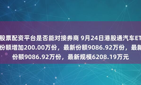 股票配资平台是否能对接券商 9月24日港股通汽车ETF鹏华(159186)份额增加200.00万份,最新份额9086.92万份,最新规模6208.19万元
