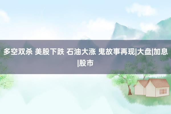 多空双杀 美股下跌 石油大涨 鬼故事再现|大盘|加息|股市