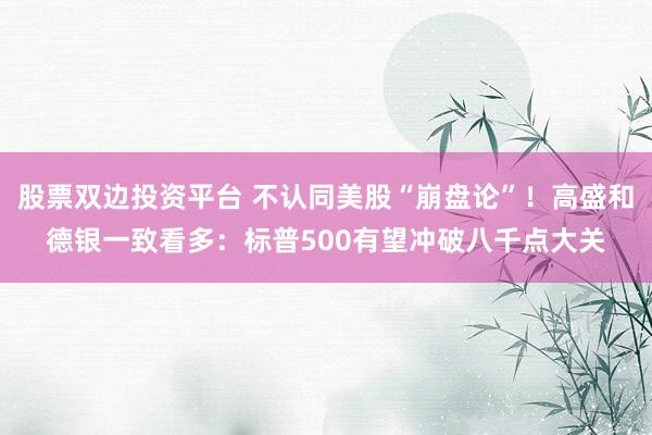 股票双边投资平台 不认同美股“崩盘论”！高盛和德银一致看多：标普500有望冲破八千点大关