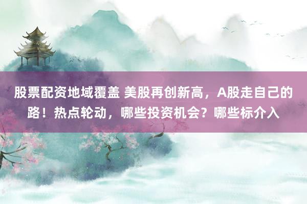 股票配资地域覆盖 美股再创新高，A股走自己的路！热点轮动，哪些投资机会？哪些标介入