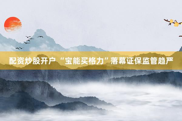 配资炒股开户 “宝能买格力”落幕　证保监管趋严