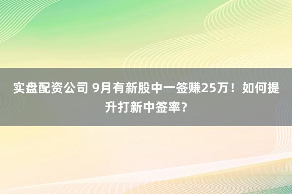 实盘配资公司 9月有新股中一签赚25万！如何提升打新中签率？