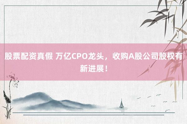 股票配资真假 万亿CPO龙头，收购A股公司股权有新进展！