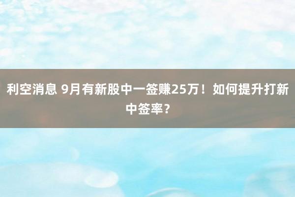 利空消息 9月有新股中一签赚25万！如何提升打新中签率？