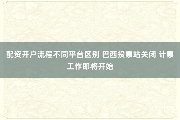 配资开户流程不同平台区别 巴西投票站关闭 计票工作即将开始