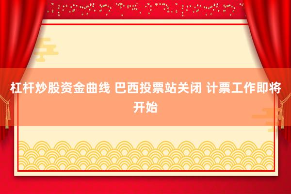 杠杆炒股资金曲线 巴西投票站关闭 计票工作即将开始