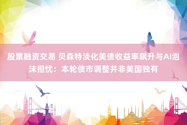 股票融资交易 贝森特淡化美债收益率飙升与AI泡沫担忧：本轮债市调整并非美国独有