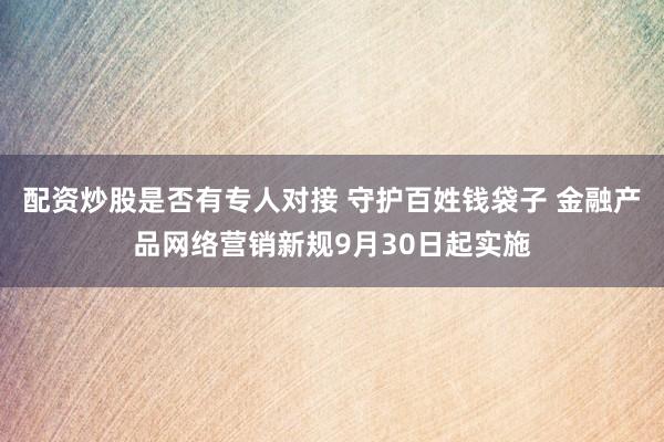 配资炒股是否有专人对接 守护百姓钱袋子 金融产品网络营销新规9月30日起实施