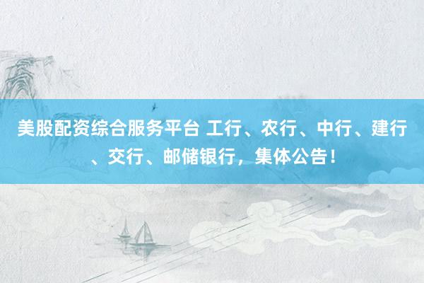 美股配资综合服务平台 工行、农行、中行、建行、交行、邮储银行，集体公告！