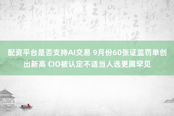 配资平台是否支持AI交易 9月份60张证监罚单创出新高 CIO被认定不适当人选更属罕见