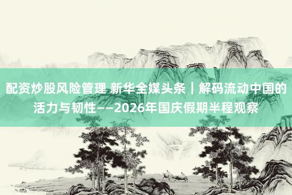 配资炒股风险管理 新华全媒头条｜解码流动中国的活力与韧性——2026年国庆假期半程观察