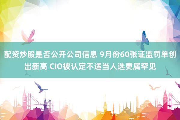 配资炒股是否公开公司信息 9月份60张证监罚单创出新高 CIO被认定不适当人选更属罕见