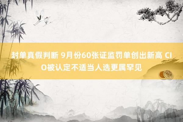 封单真假判断 9月份60张证监罚单创出新高 CIO被认定不适当人选更属罕见