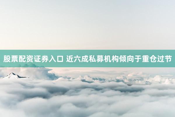 股票配资证券入口 近六成私募机构倾向于重仓过节