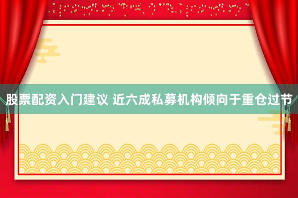 股票配资入门建议 近六成私募机构倾向于重仓过节