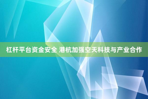 杠杆平台资金安全 港杭加强空天科技与产业合作