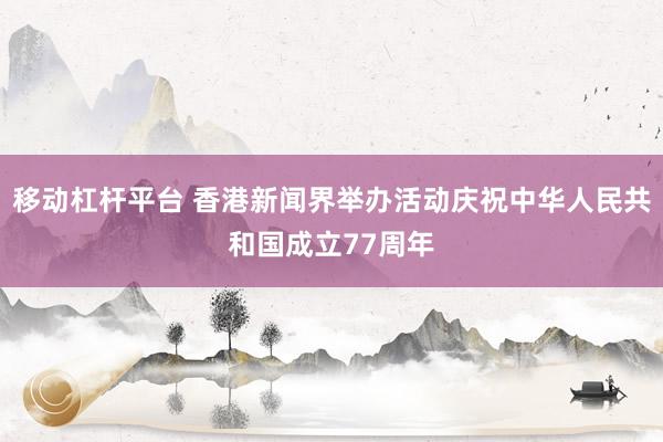 移动杠杆平台 香港新闻界举办活动庆祝中华人民共和国成立77周年